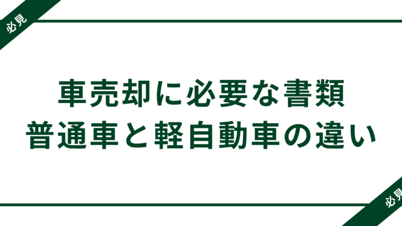 車売却に必要な書類一覧|軽自動車と普通車の違いも徹底解説